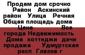 Продам дом срочно › Район ­ Аскинский район › Улица ­ Речная › Общая площадь дома ­ 69 › Цена ­ 370 000 - Все города Недвижимость » Дома, коттеджи, дачи продажа   . Удмуртская респ.,Глазов г.